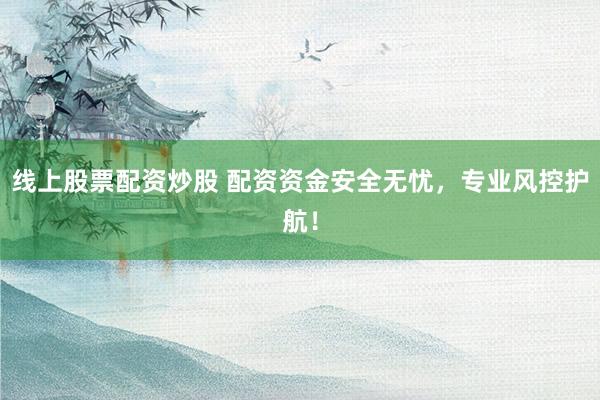 线上股票配资炒股 配资资金安全无忧，专业风控护航！
