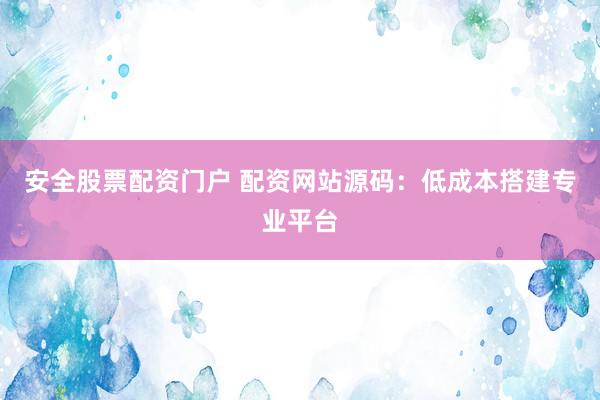安全股票配资门户 配资网站源码：低成本搭建专业平台