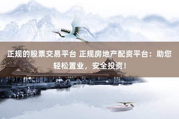 正规的股票交易平台 正规房地产配资平台：助您轻松置业，安全投资！