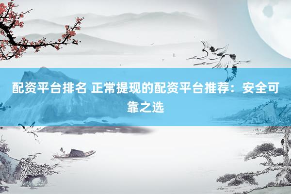 配资平台排名 正常提现的配资平台推荐：安全可靠之选
