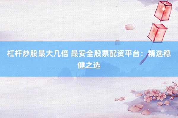 杠杆炒股最大几倍 最安全股票配资平台：精选稳健之选