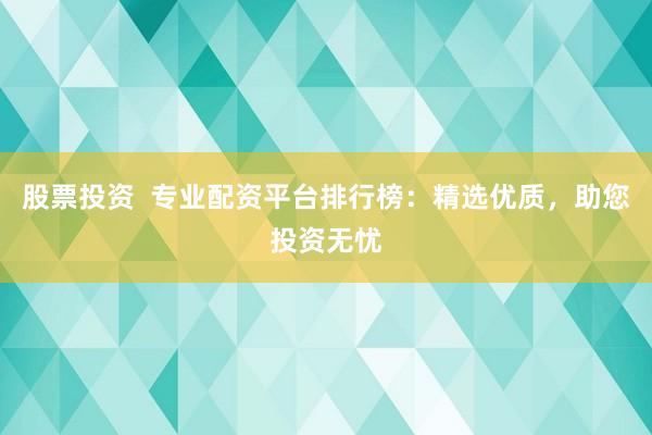股票投资  专业配资平台排行榜：精选优质，助您投资无忧