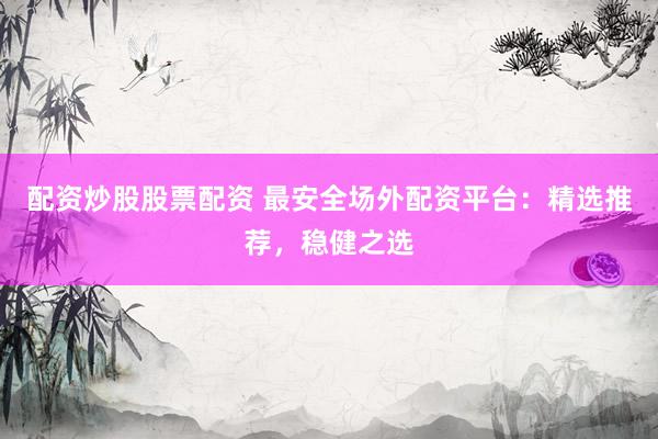 配资炒股股票配资 最安全场外配资平台：精选推荐，稳健之选
