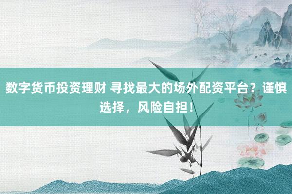 数字货币投资理财 寻找最大的场外配资平台？谨慎选择，风险自担！