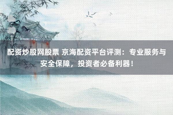 配资炒股网股票 京海配资平台评测：专业服务与安全保障，投资者必备利器！