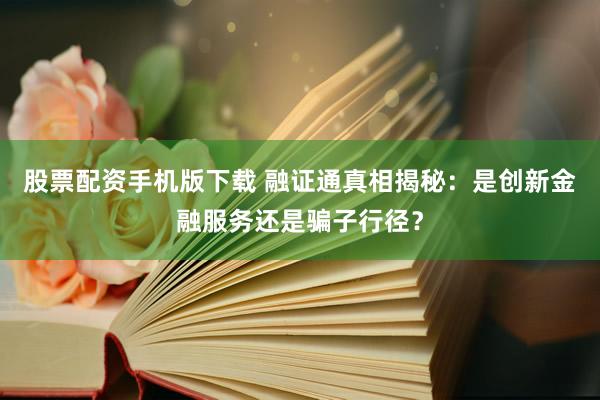 股票配资手机版下载 融证通真相揭秘：是创新金融服务还是骗子行径？