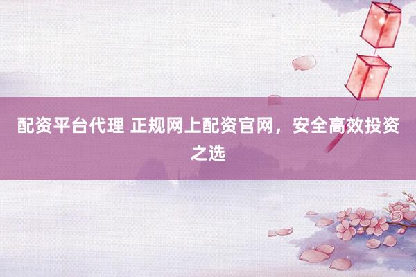 配资平台代理 正规网上配资官网，安全高效投资之选