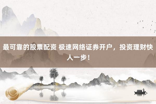 最可靠的股票配资 极速网络证券开户，投资理财快人一步！