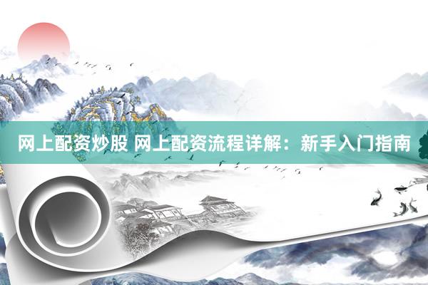 网上配资炒股 网上配资流程详解：新手入门指南