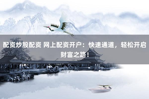 配资炒股配资 网上配资开户：快速通道，轻松开启财富之路！