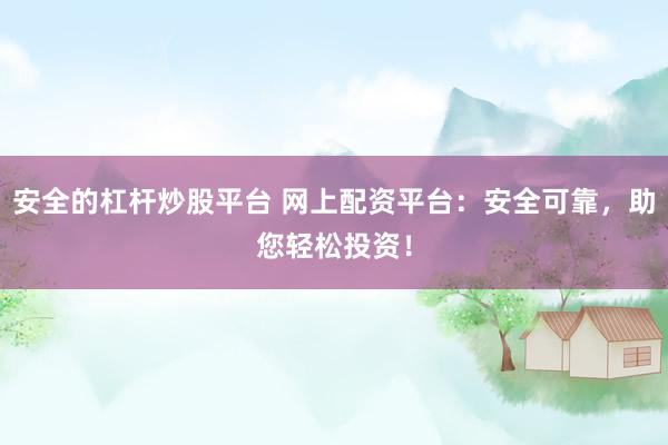 安全的杠杆炒股平台 网上配资平台：安全可靠，助您轻松投资！