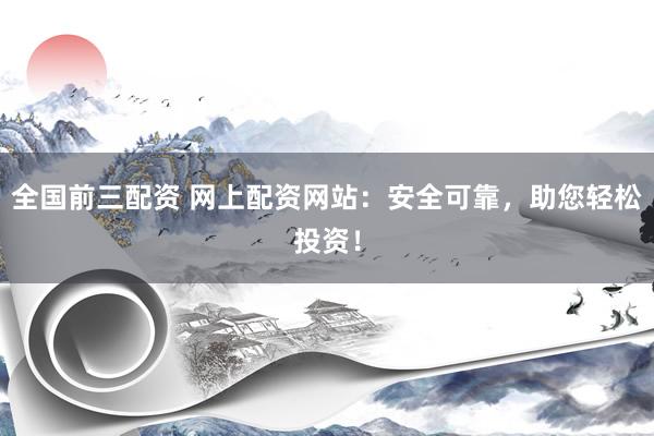 全国前三配资 网上配资网站：安全可靠，助您轻松投资！