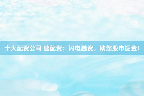 十大配资公司 速配资：闪电融资，助您股市掘金！