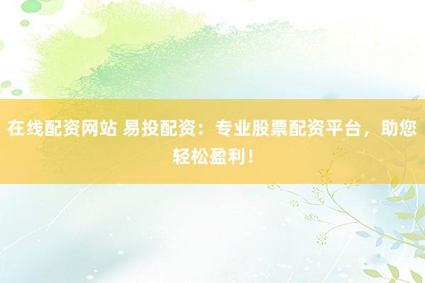 在线配资网站 易投配资：专业股票配资平台，助您轻松盈利！