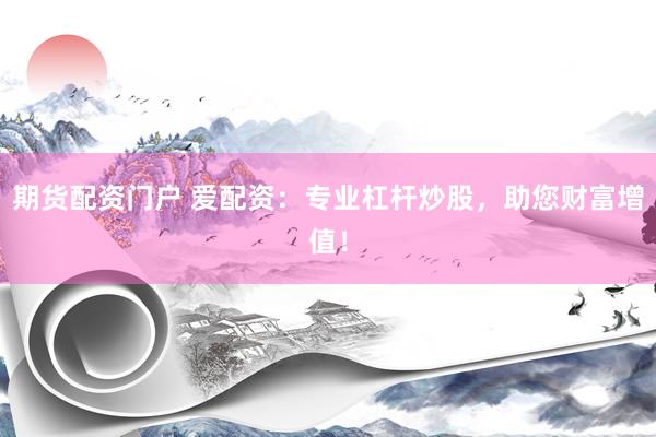 期货配资门户 爱配资：专业杠杆炒股，助您财富增值！