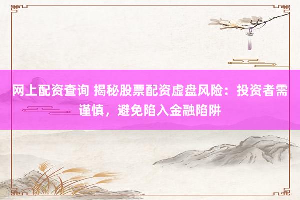 网上配资查询 揭秘股票配资虚盘风险：投资者需谨慎，避免陷入金融陷阱