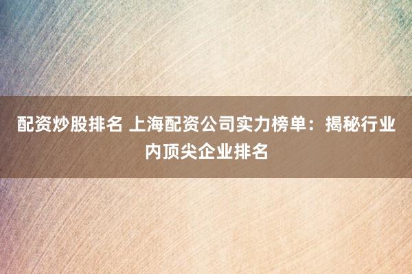 配资炒股排名 上海配资公司实力榜单：揭秘行业内顶尖企业排名
