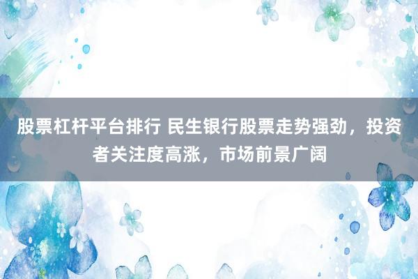 股票杠杆平台排行 民生银行股票走势强劲，投资者关注度高涨，市场前景广阔
