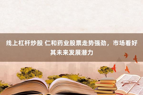 线上杠杆炒股 仁和药业股票走势强劲，市场看好其未来发展潜力