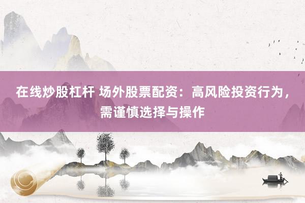 在线炒股杠杆 场外股票配资：高风险投资行为，需谨慎选择与操作