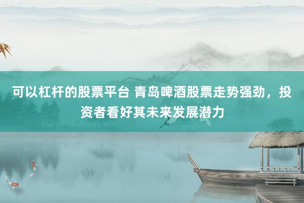 可以杠杆的股票平台 青岛啤酒股票走势强劲，投资者看好其未来发展潜力