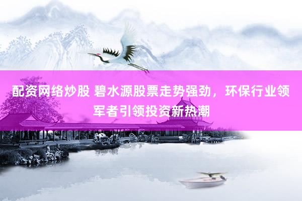 配资网络炒股 碧水源股票走势强劲，环保行业领军者引领投资新热潮