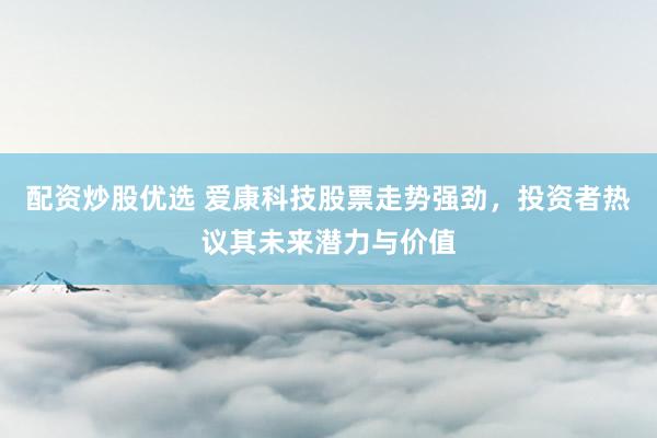配资炒股优选 爱康科技股票走势强劲，投资者热议其未来潜力与价值