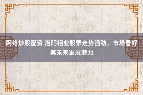 网络炒股配资 洛阳钼业股票走势强劲，市场看好其未来发展潜力