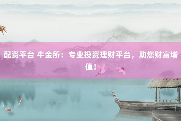 配资平台 牛金所：专业投资理财平台，助您财富增值！