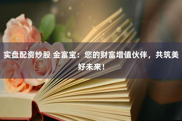 实盘配资炒股 金富宝：您的财富增值伙伴，共筑美好未来！