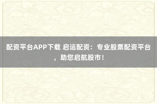 配资平台APP下载 启运配资：专业股票配资平台，助您启航股市！