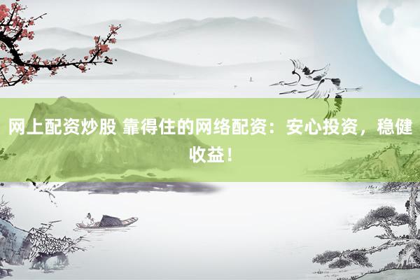 网上配资炒股 靠得住的网络配资：安心投资，稳健收益！