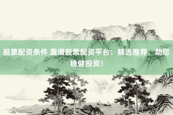 股票配资条件 靠谱股票配资平台：精选推荐，助您稳健投资！