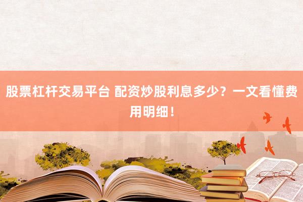 股票杠杆交易平台 配资炒股利息多少？一文看懂费用明细！