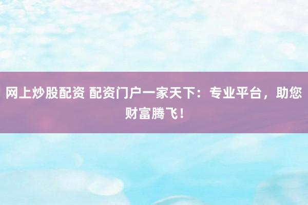 网上炒股配资 配资门户一家天下：专业平台，助您财富腾飞！