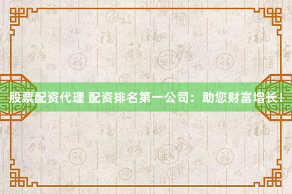 股票配资代理 配资排名第一公司：助您财富增长！