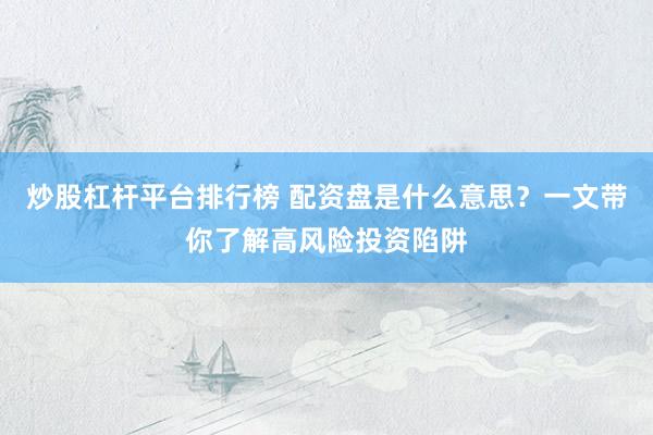 炒股杠杆平台排行榜 配资盘是什么意思？一文带你了解高风险投资陷阱