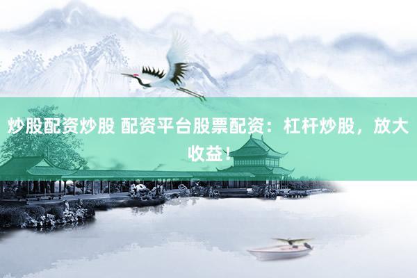 炒股配资炒股 配资平台股票配资：杠杆炒股，放大收益！