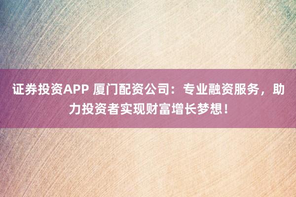 证券投资APP 厦门配资公司：专业融资服务，助力投资者实现财富增长梦想！