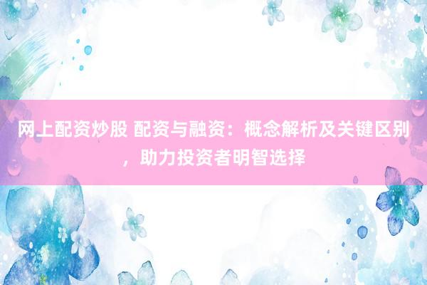 网上配资炒股 配资与融资：概念解析及关键区别，助力投资者明智选择