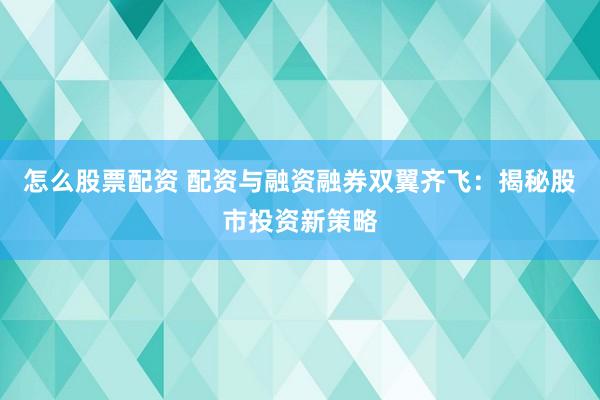 怎么股票配资 配资与融资融券双翼齐飞：揭秘股市投资新策略