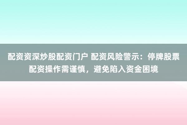 配资资深炒股配资门户 配资风险警示：停牌股票配资操作需谨慎，避免陷入资金困境