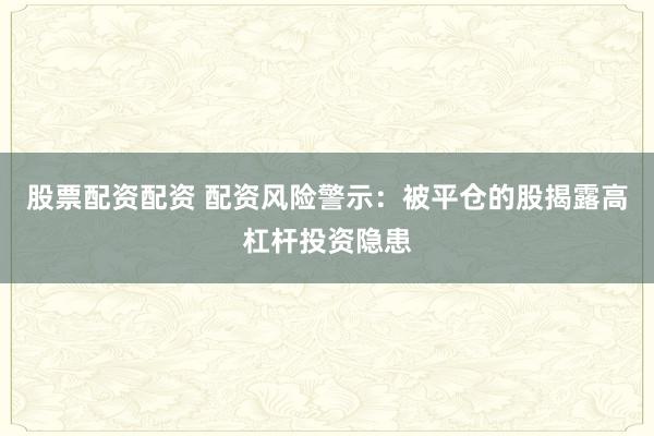 股票配资配资 配资风险警示：被平仓的股揭露高杠杆投资隐患