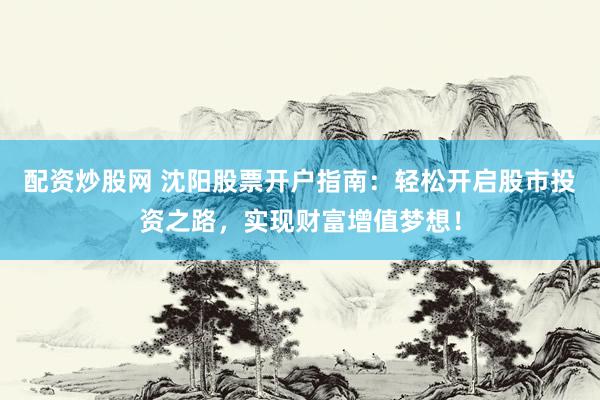 配资炒股网 沈阳股票开户指南：轻松开启股市投资之路，实现财富增值梦想！