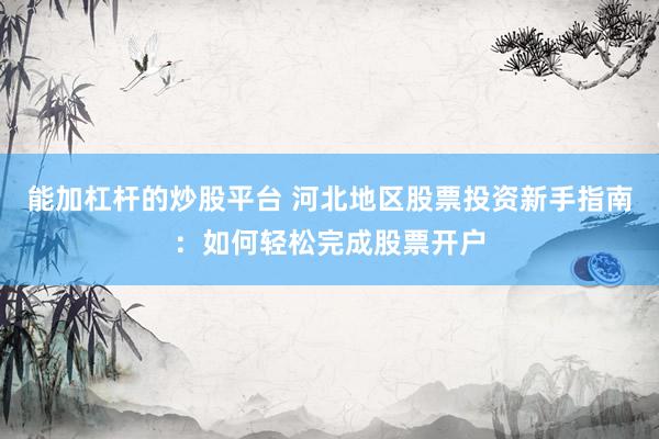 能加杠杆的炒股平台 河北地区股票投资新手指南：如何轻松完成股票开户