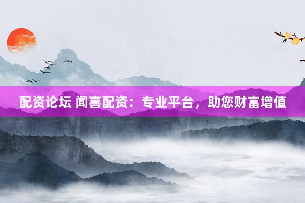 配资论坛 闻喜配资：专业平台，助您财富增值