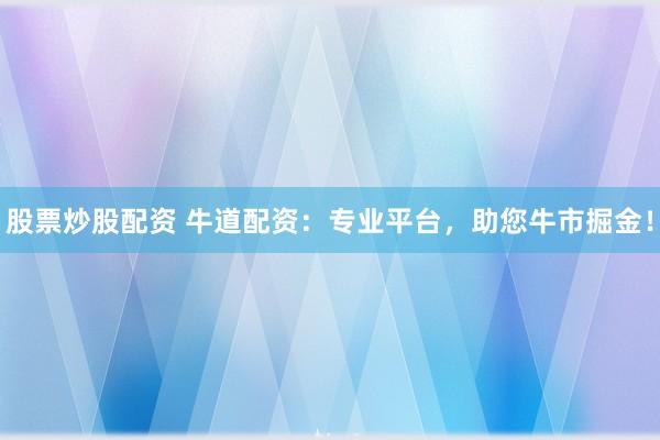 股票炒股配资 牛道配资：专业平台，助您牛市掘金！