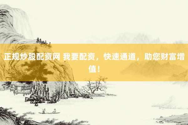 正规炒股配资网 我要配资，快速通道，助您财富增值！