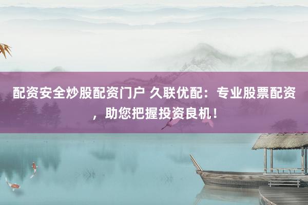 配资安全炒股配资门户 久联优配：专业股票配资，助您把握投资良机！
