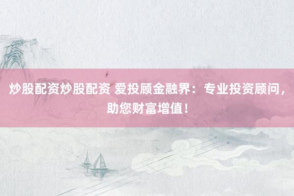 炒股配资炒股配资 爱投顾金融界：专业投资顾问，助您财富增值！